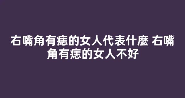 右嘴角有痣的女人代表什麼 右嘴角有痣的女人不好